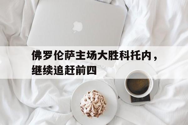 佛罗伦萨主场大胜科托内，继续追赶前四的简单介绍