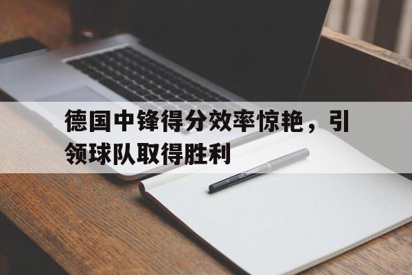 关于德国中锋得分效率惊艳，引领球队取得胜利的信息