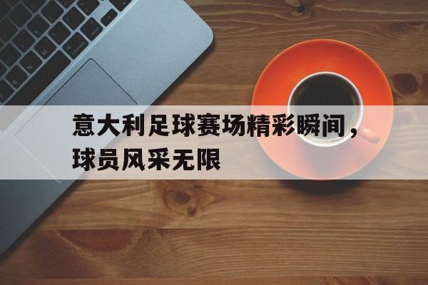 包含意大利足球赛场精彩瞬间，球员风采无限的词条