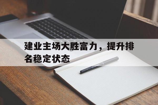 建业主场大胜富力，提升排名稳定状态的简单介绍