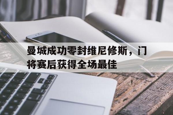 曼城成功零封维尼修斯，门将赛后获得全场最佳